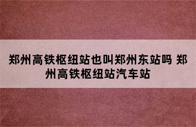 郑州高铁枢纽站也叫郑州东站吗 郑州高铁枢纽站汽车站